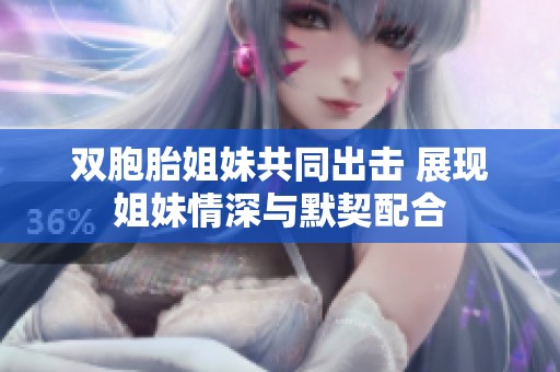 双胞胎姐妹共同出击 展现姐妹情深与默契配合