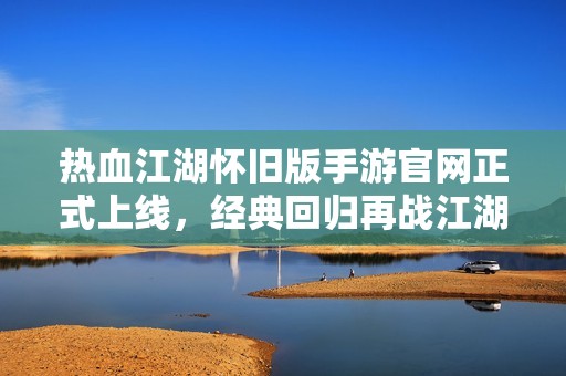 热血江湖怀旧版手游官网正式上线，经典回归再战江湖