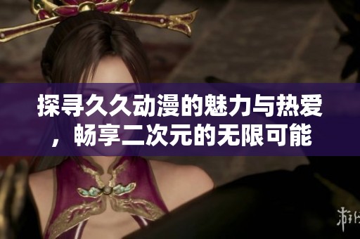 探寻久久动漫的魅力与热爱，畅享二次元的无限可能