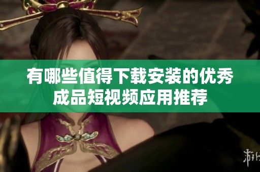 有哪些值得下载安装的优秀成品短视频应用推荐