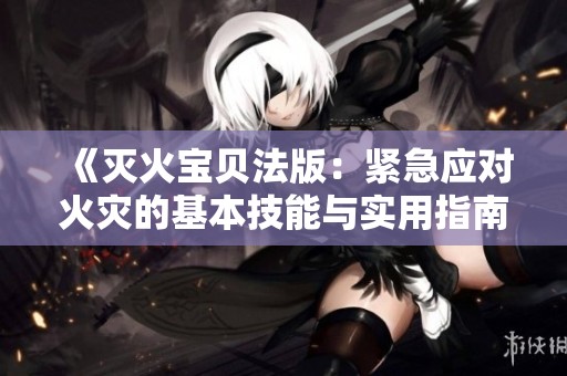 《灭火宝贝法版：紧急应对火灾的基本技能与实用指南》