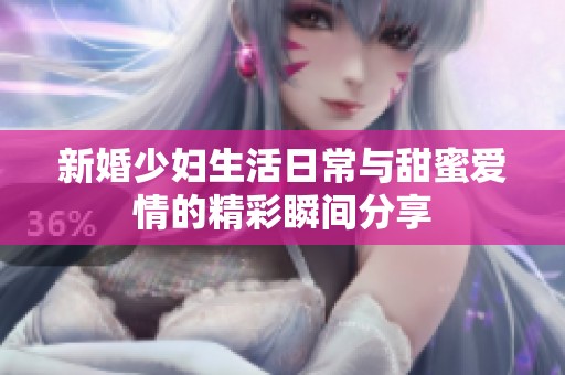 新婚少妇生活日常与甜蜜爱情的精彩瞬间分享