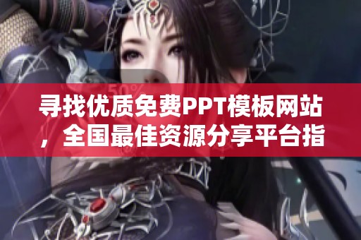 寻找优质免费PPT模板网站，全国最佳资源分享平台指南