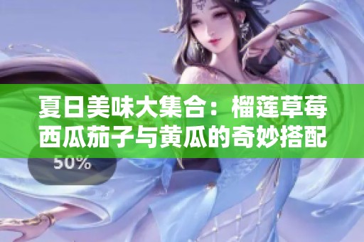夏日美味大集合：榴莲草莓西瓜茄子与黄瓜的奇妙搭配