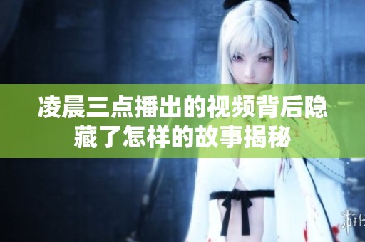 凌晨三点播出的视频背后隐藏了怎样的故事揭秘