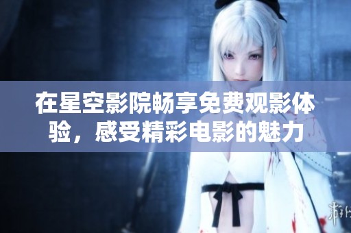 在星空影院畅享免费观影体验，感受精彩电影的魅力