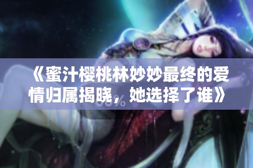《蜜汁樱桃林妙妙最终的爱情归属揭晓，她选择了谁》