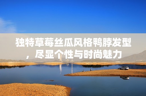 独特草莓丝瓜风格鸭脖发型，尽显个性与时尚魅力