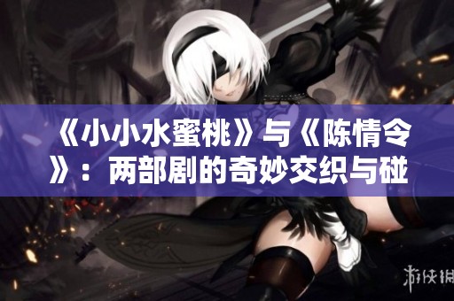 《小小水蜜桃》与《陈情令》：两部剧的奇妙交织与碰撞