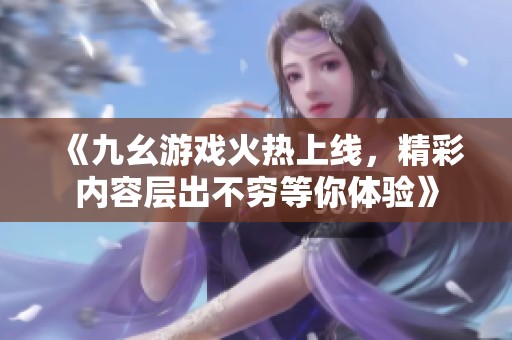《九幺游戏火热上线，精彩内容层出不穷等你体验》