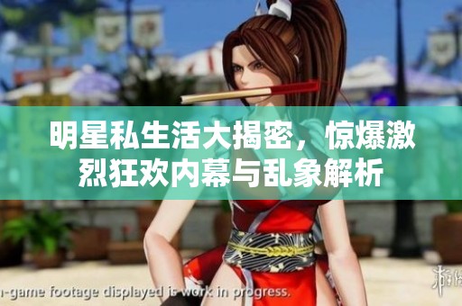 明星私生活大揭密，惊爆激烈狂欢内幕与乱象解析