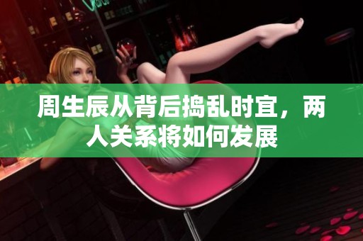 周生辰从背后捣乱时宜，两人关系将如何发展