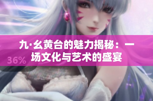 九·幺黄台的魅力揭秘：一场文化与艺术的盛宴