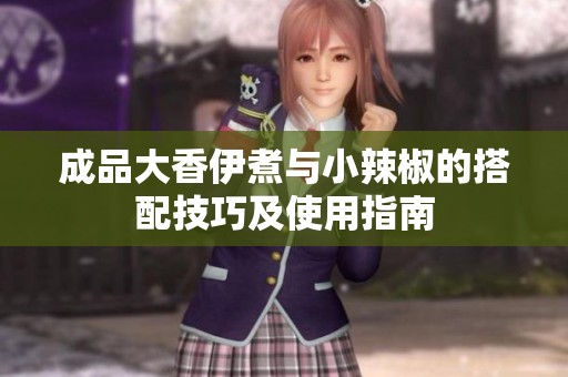 成品大香伊煮与小辣椒的搭配技巧及使用指南