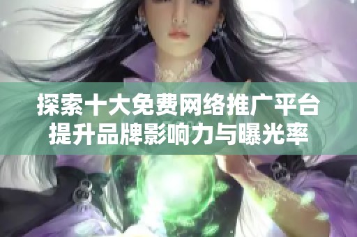 探索十大免费网络推广平台提升品牌影响力与曝光率