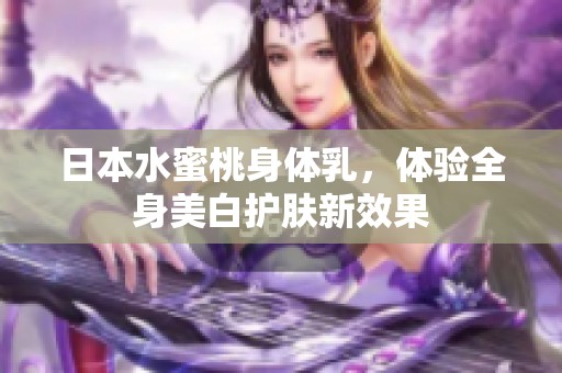 日本水蜜桃身体乳，体验全身美白护肤新效果