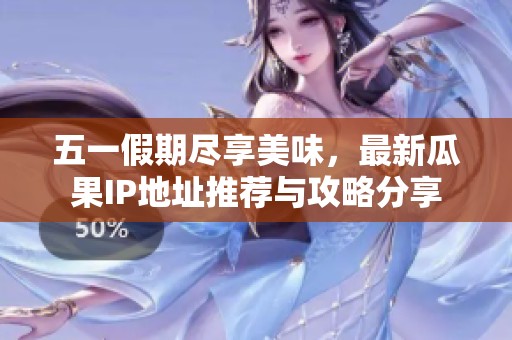 五一假期尽享美味，最新瓜果IP地址推荐与攻略分享