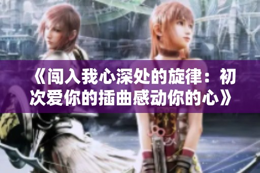 《闯入我心深处的旋律：初次爱你的插曲感动你的心》