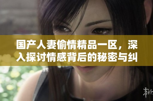 国产人妻偷情精品一区，深入探讨情感背后的秘密与纠葛