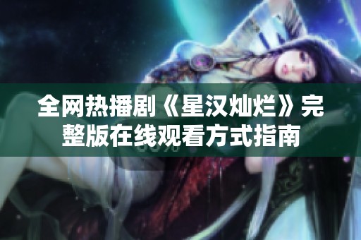 全网热播剧《星汉灿烂》完整版在线观看方式指南