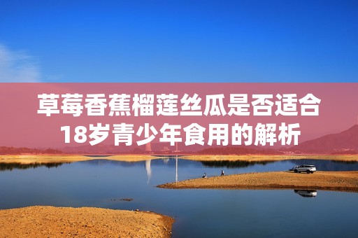 草莓香蕉榴莲丝瓜是否适合18岁青少年食用的解析