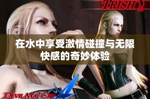 在水中享受激情碰撞与无限快感的奇妙体验