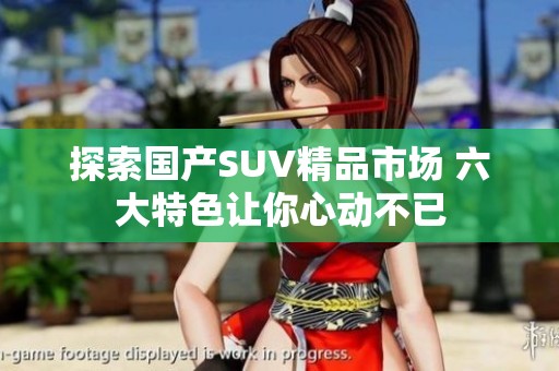 探索国产SUV精品市场 六大特色让你心动不已