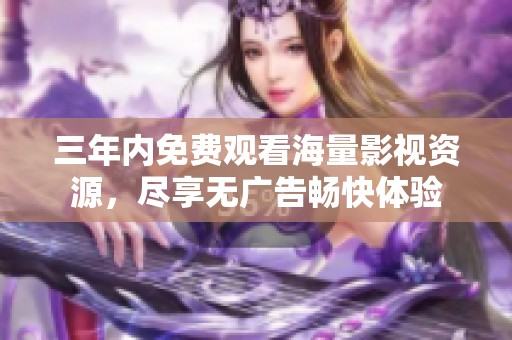 三年内免费观看海量影视资源，尽享无广告畅快体验