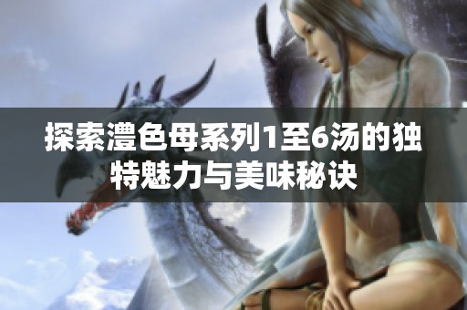 探索澧色母系列1至6汤的独特魅力与美味秘诀