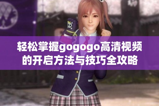 轻松掌握gogogo高清视频的开启方法与技巧全攻略