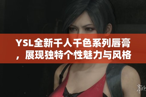 YSL全新千人千色系列唇膏，展现独特个性魅力与风格