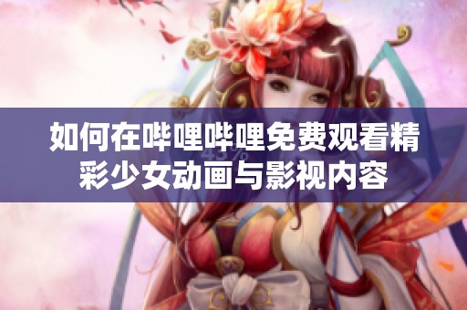 如何在哔哩哔哩免费观看精彩少女动画与影视内容
