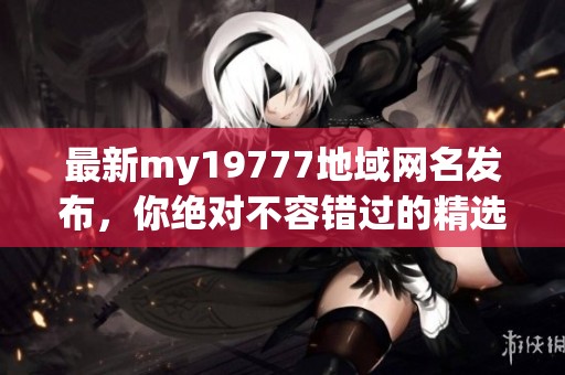 最新my19777地域网名发布，你绝对不容错过的精选推荐！