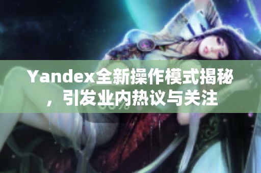 Yandex全新操作模式揭秘，引发业内热议与关注