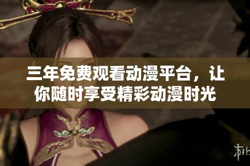 三年免费观看动漫平台，让你随时享受精彩动漫时光