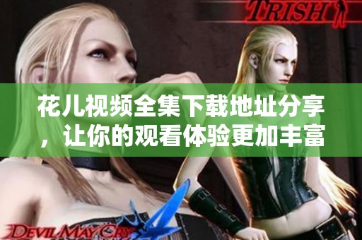 花儿视频全集下载地址分享，让你的观看体验更加丰富多彩