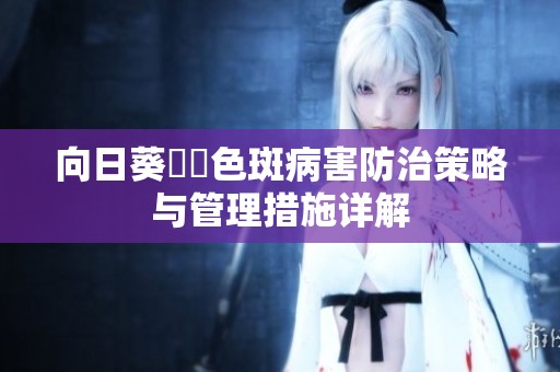 向日葵卍卍色斑病害防治策略与管理措施详解
