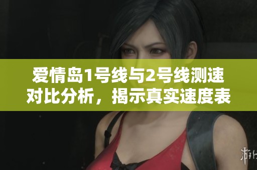 爱情岛1号线与2号线测速对比分析，揭示真实速度表现