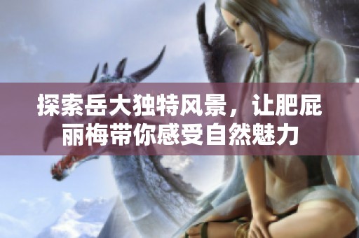 探索岳大独特风景，让肥屁丽梅带你感受自然魅力