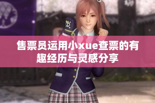 售票员运用小xue查票的有趣经历与灵感分享