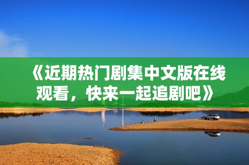 《近期热门剧集中文版在线观看，快来一起追剧吧》