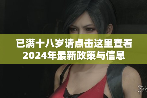 已满十八岁请点击这里查看2024年最新政策与信息