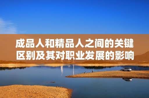 成品人和精品人之间的关键区别及其对职业发展的影响