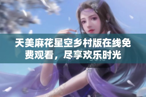 天美麻花星空乡村版在线免费观看，尽享欢乐时光
