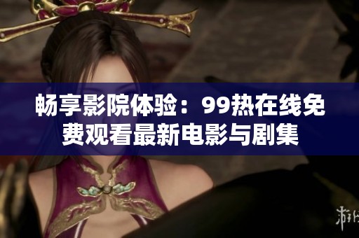 畅享影院体验：99热在线免费观看最新电影与剧集