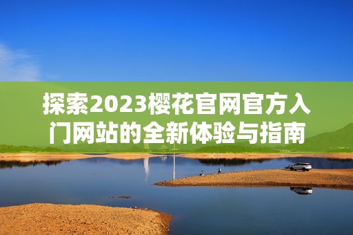 探索2023樱花官网官方入门网站的全新体验与指南