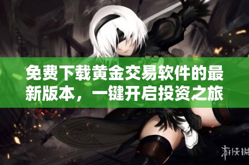 免费下载黄金交易软件的最新版本，一键开启投资之旅