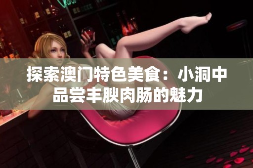 探索澳门特色美食：小洞中品尝丰腴肉肠的魅力