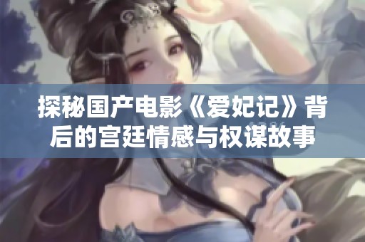 探秘国产电影《爱妃记》背后的宫廷情感与权谋故事