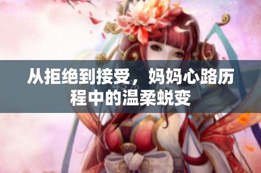 从拒绝到接受，妈妈心路历程中的温柔蜕变